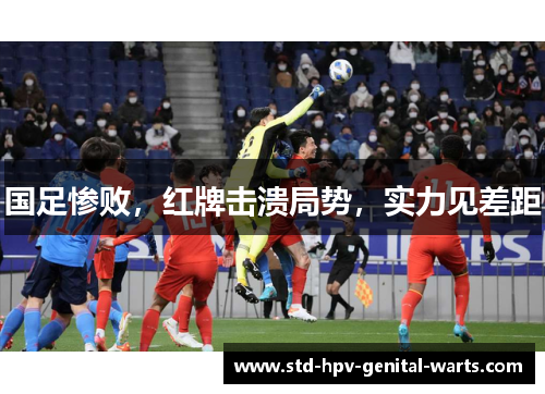 国足惨败，红牌击溃局势，实力见差距